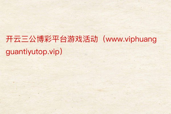 开云三公博彩平台游戏活动（www.viphuangguantiyutop.vip）
