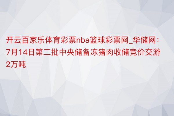 开云百家乐体育彩票nba篮球彩票网_华储网：7月14日第二批中央储备冻猪肉收储竞价交游2万吨
