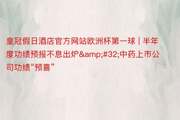 皇冠假日酒店官方网站欧洲杯第一球 | 半年度功绩预报不息出炉&#32;中药上市公司功绩“预喜”