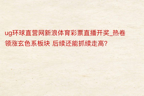 ug环球直营网新浪体育彩票直播开奖_热卷领涨玄色系板块 后续还能抓续走高？