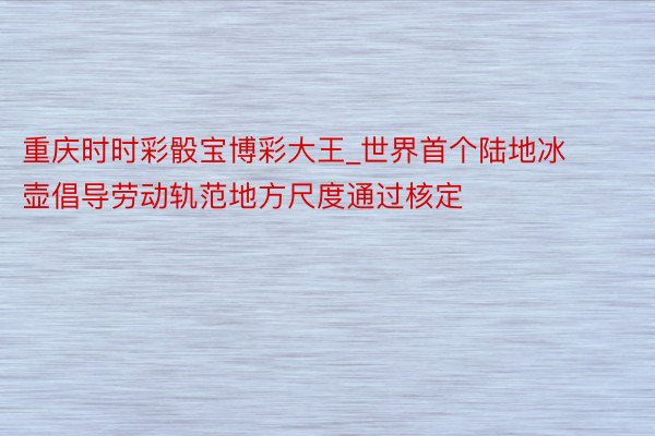 重庆时时彩骰宝博彩大王_世界首个陆地冰壶倡导劳动轨范地方尺度通过核定