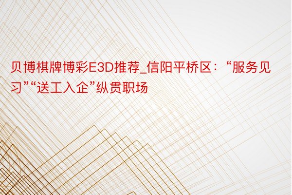 贝博棋牌博彩E3D推荐_信阳平桥区：“服务见习”“送工入企”纵贯职场