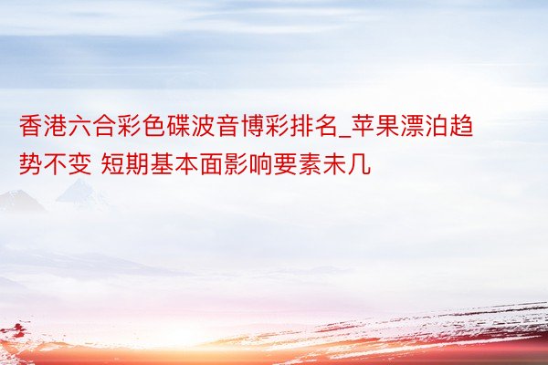 香港六合彩色碟波音博彩排名_苹果漂泊趋势不变 短期基本面影响要素未几