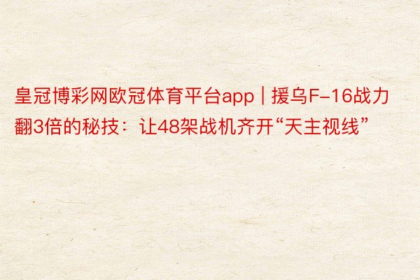 皇冠博彩网欧冠体育平台app | 援乌F-16战力翻3倍的秘技：让48架战机齐开“天主视线”