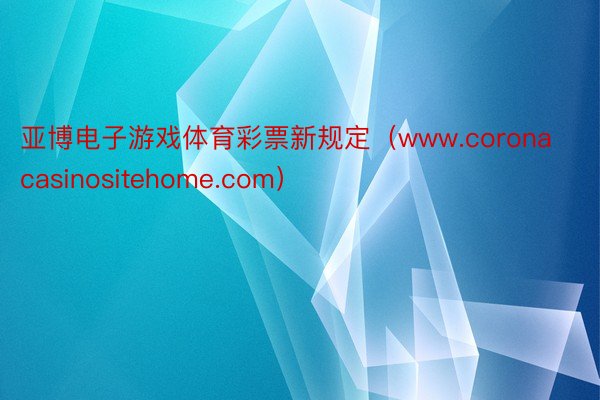亚博电子游戏体育彩票新规定（www.coronacasinositehome.com）