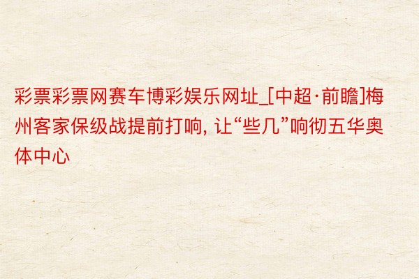 彩票彩票网赛车博彩娱乐网址_[中超·前瞻]梅州客家保级战提前打响, 让“些几”响彻五华奥体中心