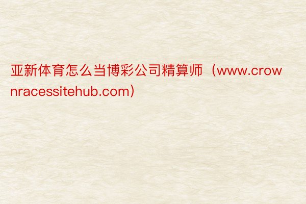 亚新体育怎么当博彩公司精算师（www.crownracessitehub.com）