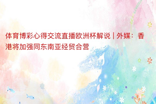 体育博彩心得交流直播欧洲杯解说 | 外媒:香港将加强同东南亚经贸合营