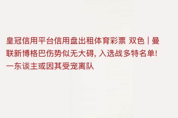 皇冠信用平台信用盘出租体育彩票 双色 | 曼联新博格巴伤势似无大碍, 入选战多特名单! 一东谈主或因其受宠离队