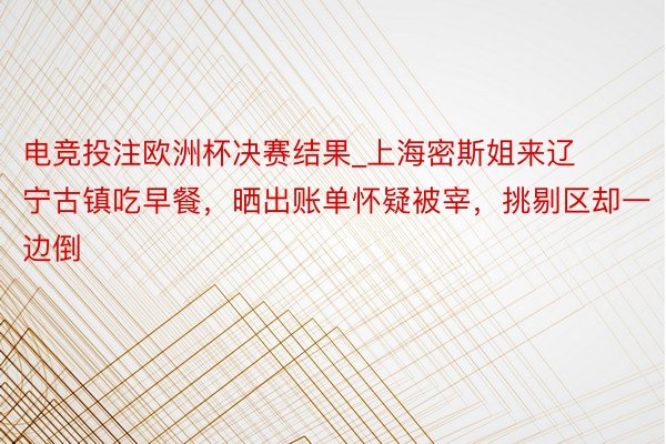电竞投注欧洲杯决赛结果_上海密斯姐来辽宁古镇吃早餐，晒出账单怀疑被宰，挑剔区却一边倒