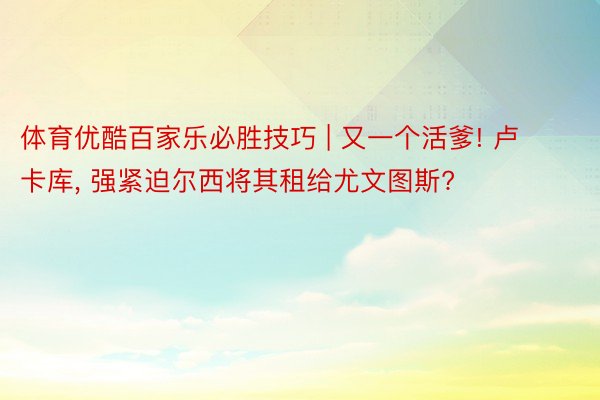体育优酷百家乐必胜技巧 | 又一个活爹! 卢卡库, 强紧迫尔西将其租给尤文图斯?