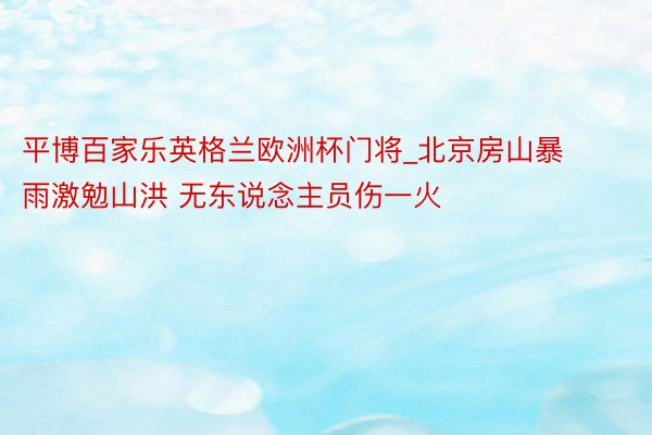 平博百家乐英格兰欧洲杯门将_北京房山暴雨激勉山洪 无东说念主员伤一火