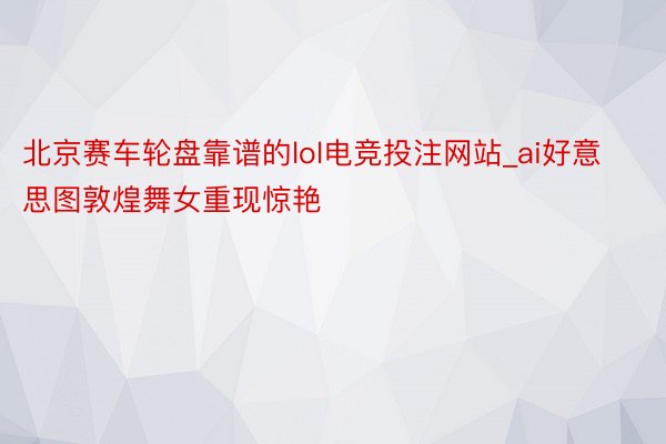 北京赛车轮盘靠谱的lol电竞投注网站_ai好意思图敦煌舞女重现惊艳
