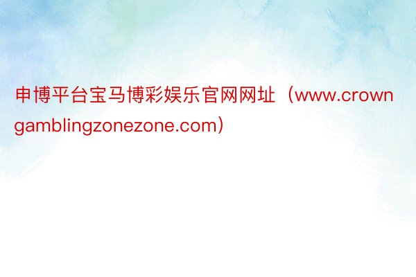 申博平台宝马博彩娱乐官网网址（www.crowngamblingzonezone.com）