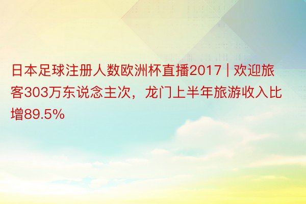 日本足球注册人数欧洲杯直播2017 | 欢迎旅客303万东说念主次，龙门上半年旅游收入比增89.5%