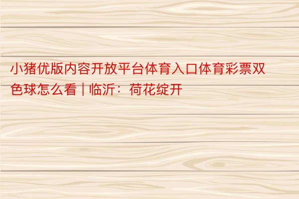 小猪优版内容开放平台体育入口体育彩票双色球怎么看 | 临沂:荷花绽开