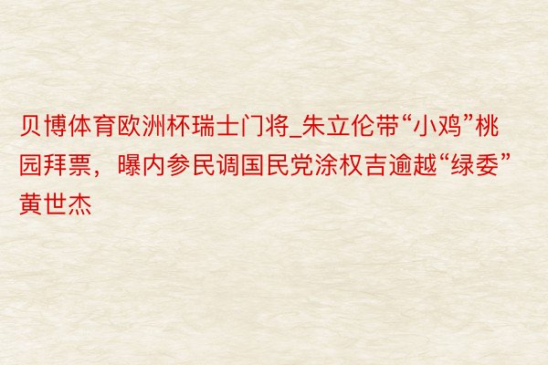 贝博体育欧洲杯瑞士门将_朱立伦带“小鸡”桃园拜票，曝内参民调国民党涂权吉逾越“绿委”黄世杰