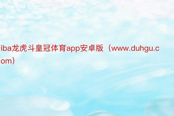 iba龙虎斗皇冠体育app安卓版（www.duhgu.com）