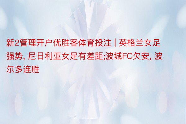 新2管理开户优胜客体育投注 | 英格兰女足强势, 尼日利亚女足有差距;波城FC欠安, 波尔多连胜