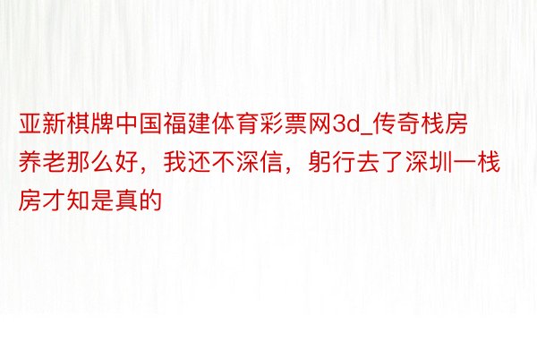 亚新棋牌中国福建体育彩票网3d_传奇栈房养老那么好，我还不深信，躬行去了深圳一栈房才知是真的