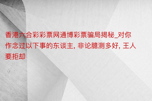 香港六合彩彩票网通博彩票骗局揭秘_对你作念过以下事的东谈主, 非论臆测多好, 王人要拒却