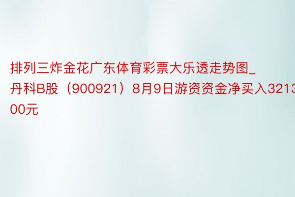 排列三炸金花广东体育彩票大乐透走势图_丹科B股（900921）8月9日游资资金净买入3213.00元