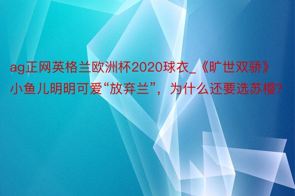 ag正网英格兰欧洲杯2020球衣_《旷世双骄》小鱼儿明明可爱“放弃兰”，为什么还要选苏樱？