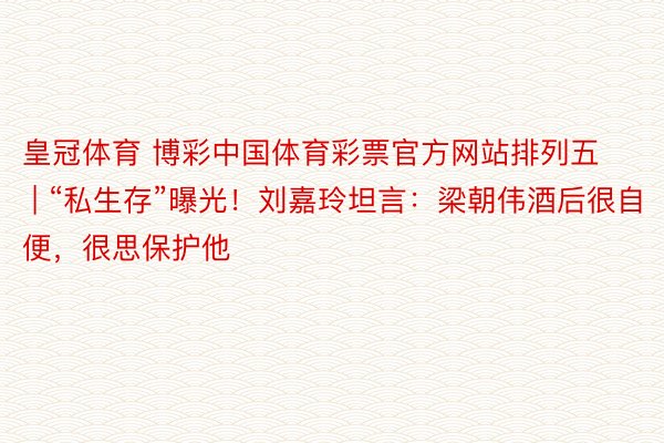 皇冠体育 博彩中国体育彩票官方网站排列五 | “私生存”曝光！刘嘉玲坦言：梁朝伟酒后很自便，很思保护他