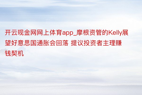 开云现金网网上体育app_摩根资管的Kelly展望好意思国通胀会回落 提议投资者主理赚钱契机