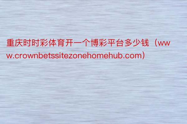重庆时时彩体育开一个博彩平台多少钱（www.crownbetssitezonehomehub.com）