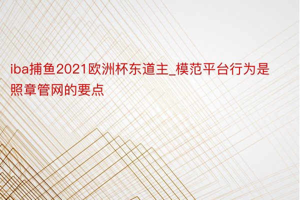 iba捕鱼2021欧洲杯东道主_模范平台行为是照章管网的要点