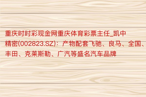 重庆时时彩现金网重庆体育彩票主任_凯中精密(002823.SZ)：产物配套飞驰、良马、全国、丰田、克莱斯勒、广汽等盛名汽车品牌