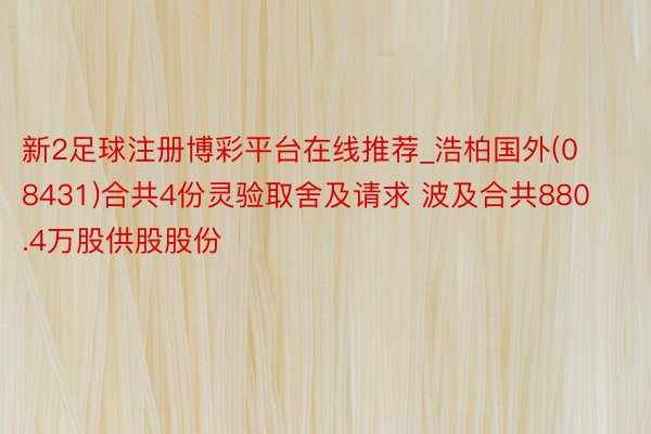 新2足球注册博彩平台在线推荐_浩柏国外(08431)合共4份灵验取舍及请求 波及合共880.4万股供股股份