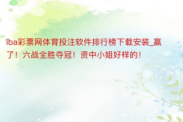 iba彩票网体育投注软件排行榜下载安装_赢了！六战全胜夺冠！资中小姐好样的！