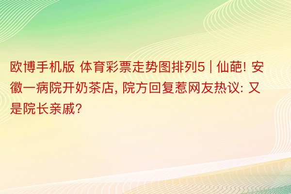 欧博手机版 体育彩票走势图排列5 | 仙葩! 安徽一病院开奶茶店, 院方回复惹网友热议: 又是院长亲戚?