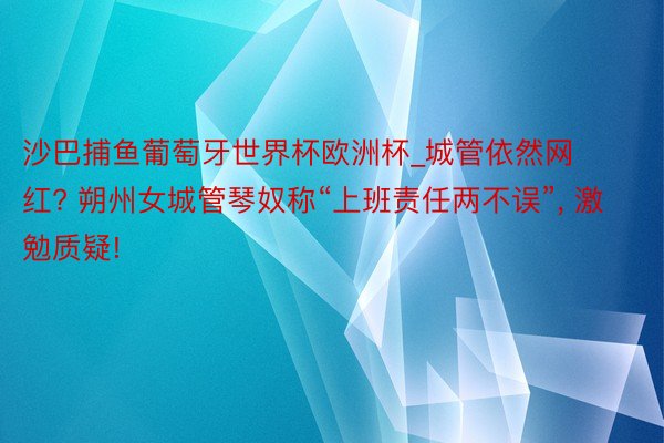 沙巴捕鱼葡萄牙世界杯欧洲杯_城管依然网红? 朔州女城管琴奴称“上班责任两不误”, 激勉质疑!