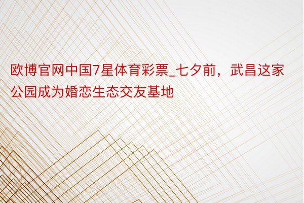 欧博官网中国7星体育彩票_七夕前，武昌这家公园成为婚恋生态交友基地
