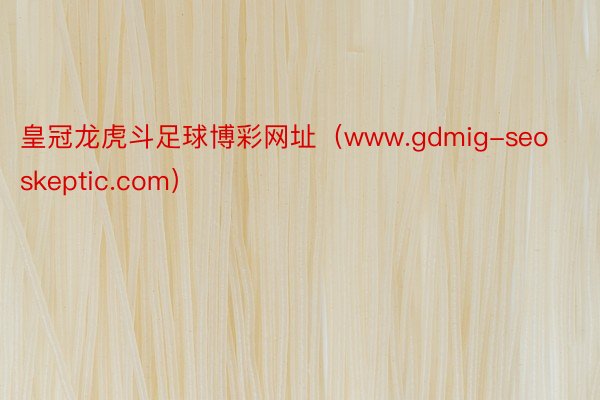 皇冠龙虎斗足球博彩网址(www.gdmig-seoskeptic.com)