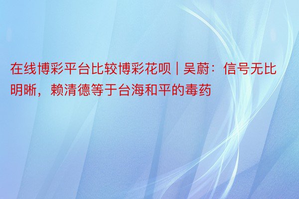 在线博彩平台比较博彩花呗 | 吴蔚：信号无比明晰，赖清德等于台海和平的毒药