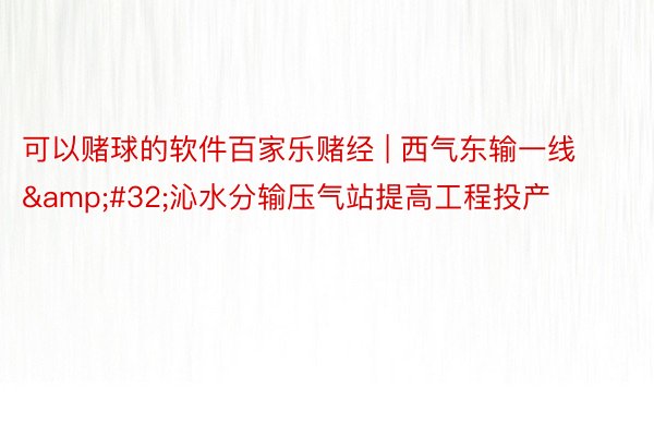 可以赌球的软件百家乐赌经 | 西气东输一线&#32;沁水分输压气站提高工程投产