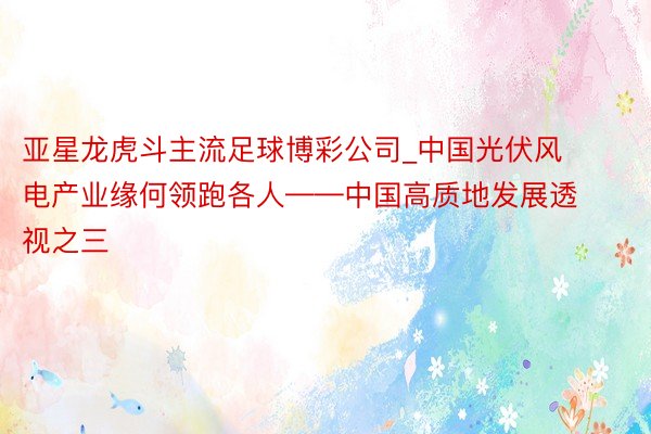 亚星龙虎斗主流足球博彩公司_中国光伏风电产业缘何领跑各人——中国高质地发展透视之三