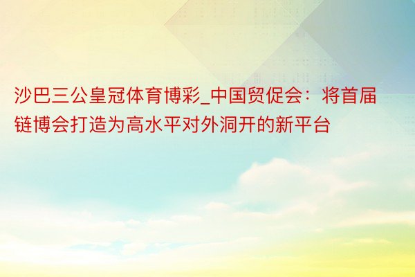 沙巴三公皇冠体育博彩_中国贸促会：将首届链博会打造为高水平对外洞开的新平台