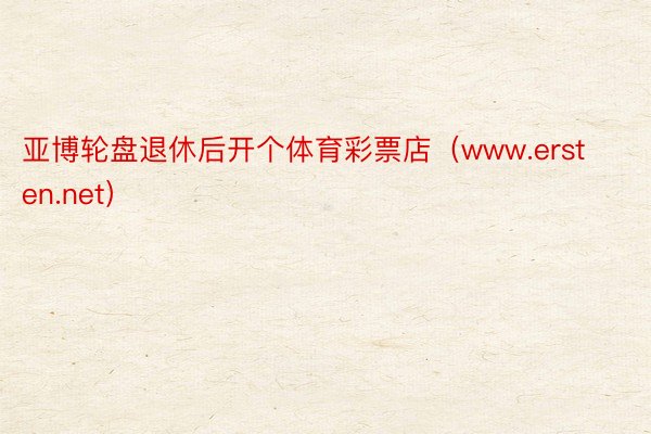 亚博轮盘退休后开个体育彩票店（www.ersten.net）