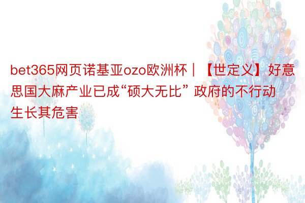 bet365网页诺基亚ozo欧洲杯 | 【世定义】好意思国大麻产业已成“硕大无比” 政府的不行动生长其危害