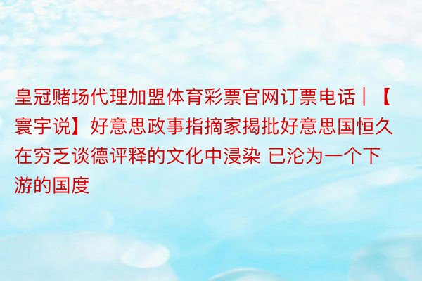 皇冠赌场代理加盟体育彩票官网订票电话 | 【寰宇说】好意思政事指摘家揭批好意思国恒久在穷乏谈德评释的文化中浸染 已沦为一个下游的国度