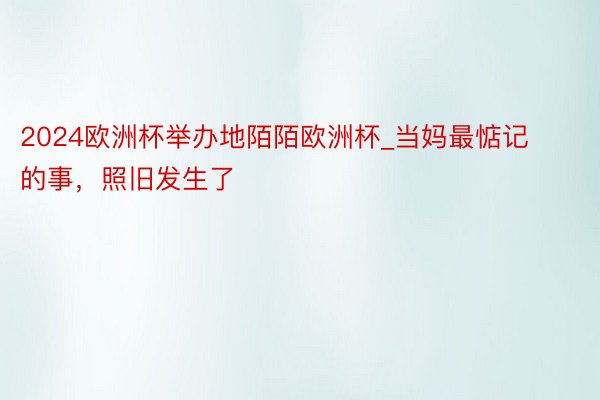 2024欧洲杯举办地陌陌欧洲杯_当妈最惦记的事，照旧发生了