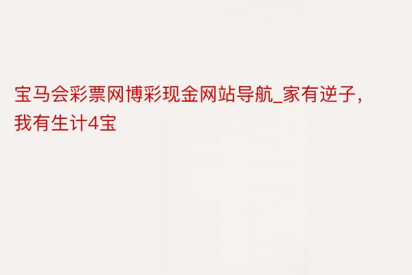 宝马会彩票网博彩现金网站导航_家有逆子，我有生计4宝