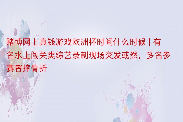 赌博网上真钱游戏欧洲杯时间什么时候 | 有名水上闯关类综艺录制现场突发或然，多名参赛者摔骨折