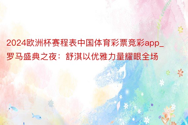 2024欧洲杯赛程表中国体育彩票竞彩app_罗马盛典之夜：舒淇以优雅力量耀眼全场