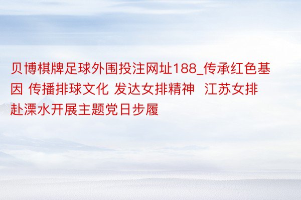 贝博棋牌足球外围投注网址188_传承红色基因 传播排球文化 发达女排精神  江苏女排赴溧水开展主题党日步履